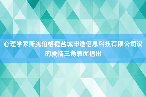 心理学家斯腾伯格提盐城申途信息科技有限公司议的爱情三角表面指出