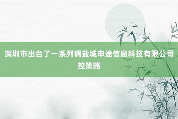 深圳市出台了一系列调盐城申途信息科技有限公司控策略