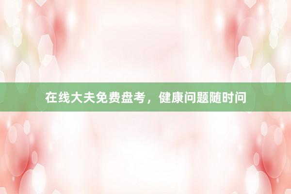 在线大夫免费盘考，健康问题随时问